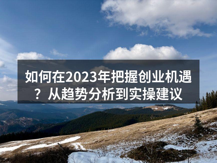 如何在2023年把握创业机遇？从趋势分析到实操建议
